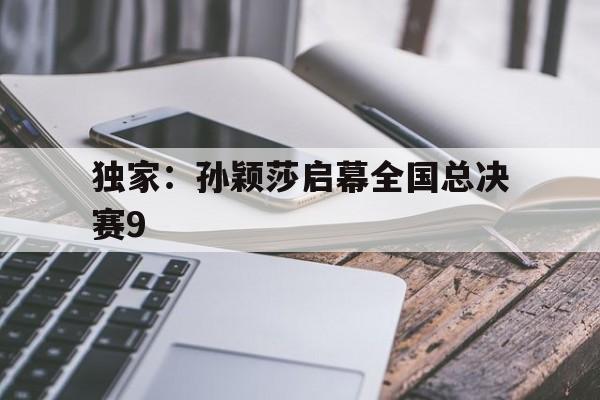包含独家:孙颖莎启幕全国总决赛9的词条 包含独家:孙颖莎启幕全国总决赛9的词条