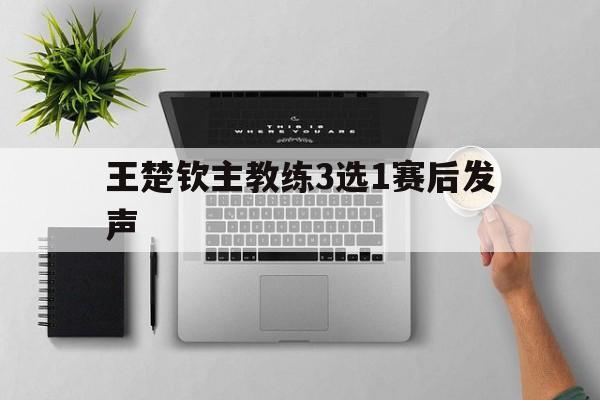 王楚钦主教练3选1赛后发声的简单介绍|Choice真人平台